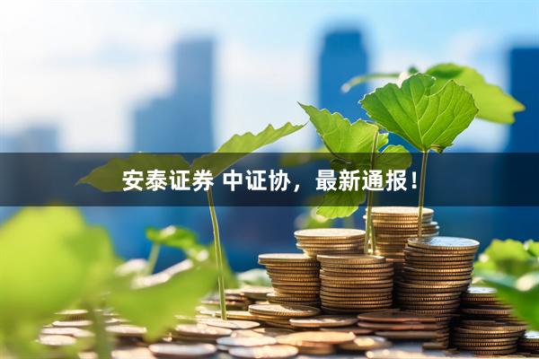 安泰证券 中证协，最新通报！