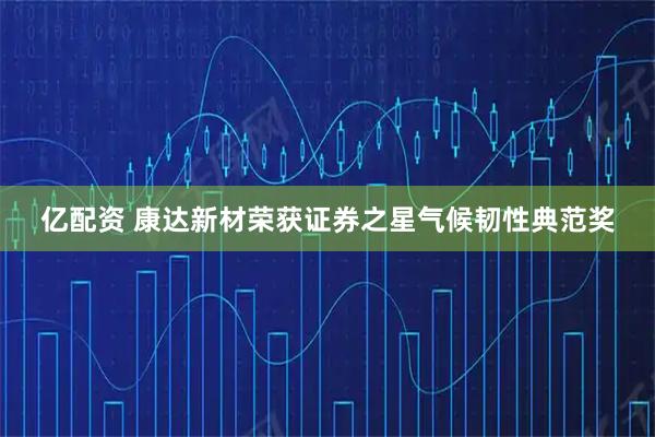 亿配资 康达新材荣获证券之星气候韧性典范奖