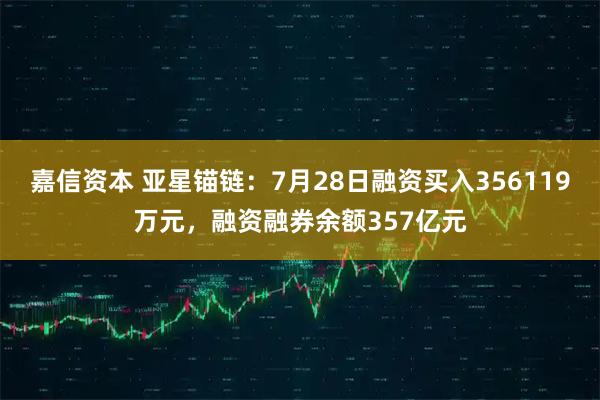 嘉信资本 亚星锚链：7月28日融资买入356119万元，融资融券余额357亿元