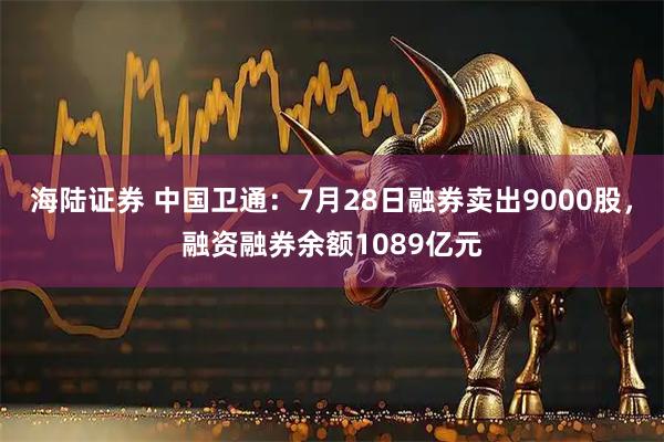 海陆证券 中国卫通：7月28日融券卖出9000股，融资融券余额1089亿元