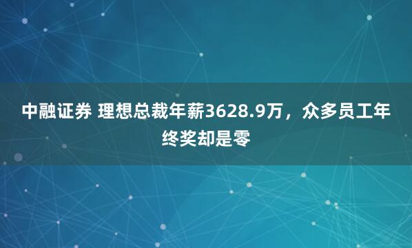 中融证券 理想总裁年薪3628.9万，众多员工年终奖却是零