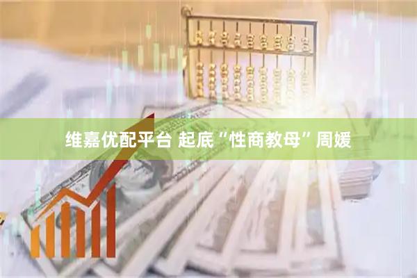 维嘉优配平台 起底“性商教母”周媛