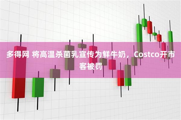 多得网 将高温杀菌乳宣传为鲜牛奶，Costco开市客被罚