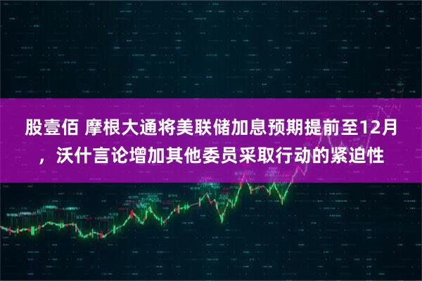 股壹佰 摩根大通将美联储加息预期提前至12月，沃什言论增加其他委员采取行动的紧迫性