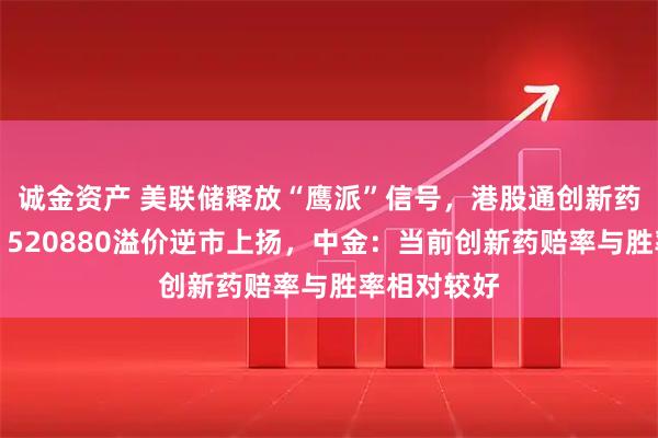 诚金资产 美联储释放“鹰派”信号，港股通创新药龙头尽墨！520880溢价逆市上扬，中金：当前创新药赔率与胜率相对较好