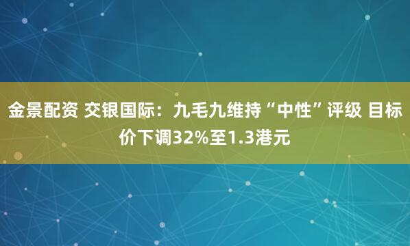 金景配资 交银国际：九毛九维持“中性”评级 目标价下调32%至1.3港元