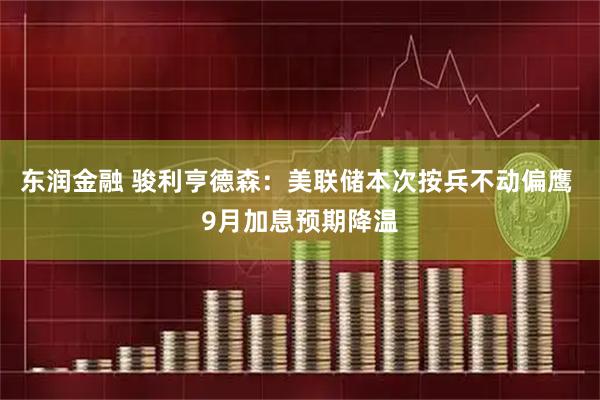 东润金融 骏利亨德森：美联储本次按兵不动偏鹰 9月加息预期降温