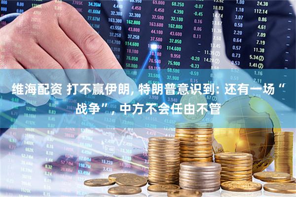 维海配资 打不赢伊朗, 特朗普意识到: 还有一场“战争”, 中方不会任由不管